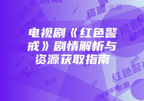 电视剧《红色警戒》剧情解析与资源获取指南