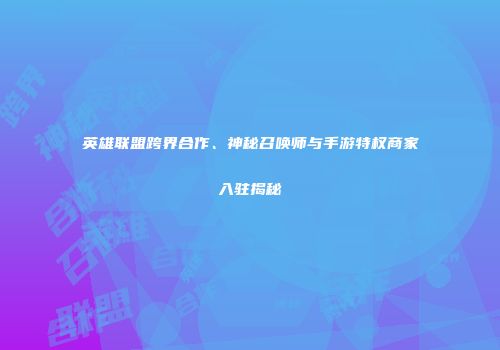 英雄联盟跨界合作、神秘召唤师与手游特权商家入驻揭秘