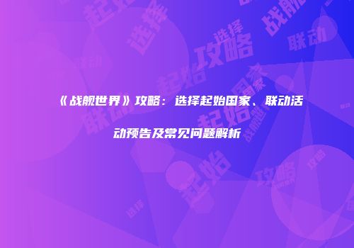 《战舰世界》攻略：选择起始国家、联动活动预告及常见问题解析