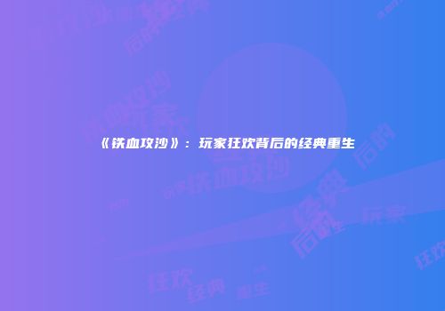 《铁血攻沙》：玩家狂欢背后的经典重生