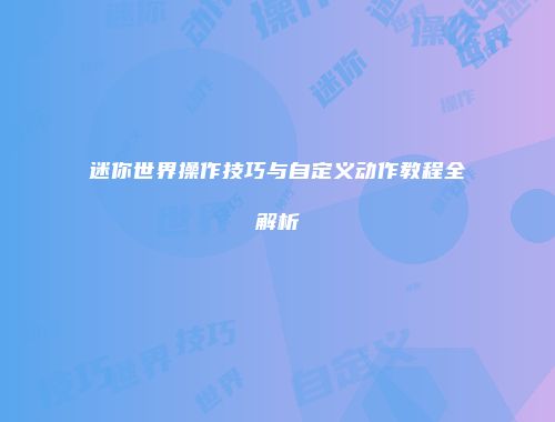 迷你世界操作技巧与自定义动作教程全解析