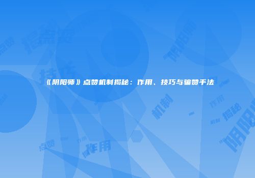 《阴阳师》点赞机制揭秘：作用、技巧与骗赞手法