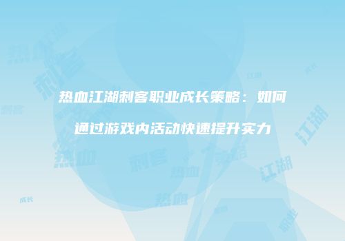 热血江湖刺客职业成长策略：如何通过游戏内活动快速提升实力