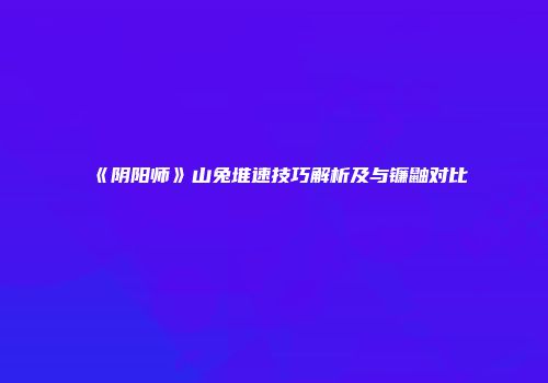 《阴阳师》山兔堆速技巧解析及与镰鼬对比