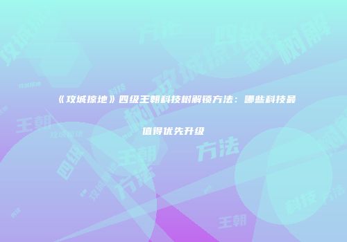 《攻城掠地》四级王朝科技树解锁方法：哪些科技最值得优先升级