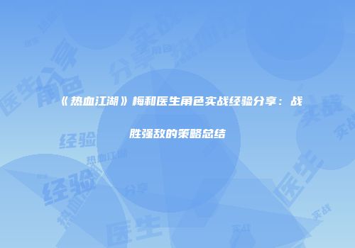 《热血江湖》梅和医生角色实战经验分享：战胜强敌的策略总结