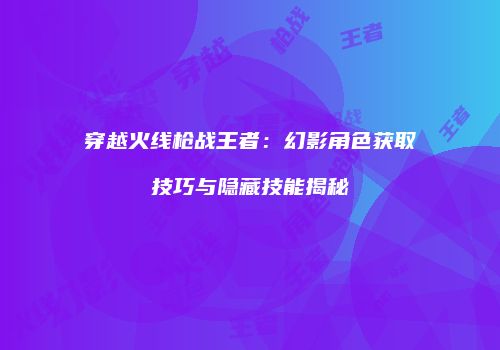 穿越火线枪战王者：幻影角色获取技巧与隐藏技能揭秘