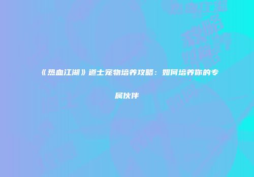《热血江湖》道士宠物培养攻略：如何培养你的专属伙伴
