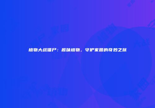 植物大战僵尸：趣味植物，守护家园的奇妙之旅