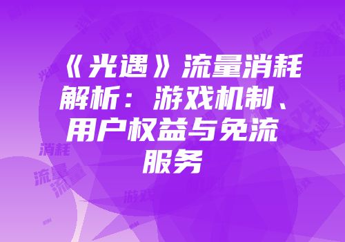《光遇》流量消耗解析：游戏机制、用户权益与免流服务