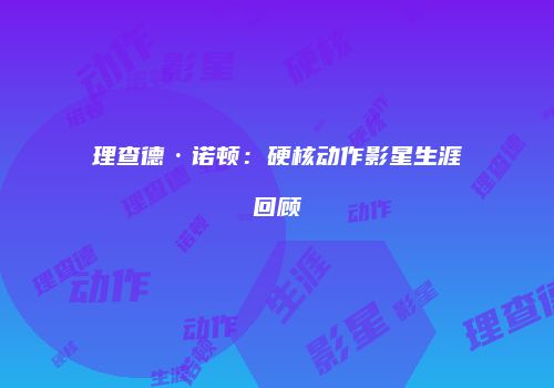 理查德·诺顿：硬核动作影星生涯回顾