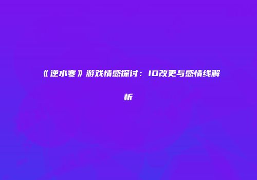 《逆水寒》游戏情感探讨：ID改更与感情线解析