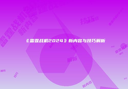 《雷霆战机2024》新内容与技巧解析
