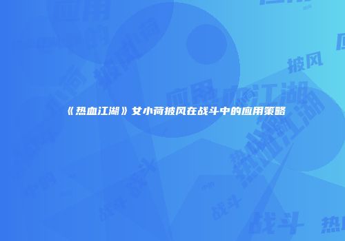 《热血江湖》女小荷披风在战斗中的应用策略