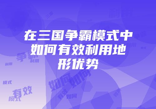 在三国争霸模式中如何有效利用地形优势