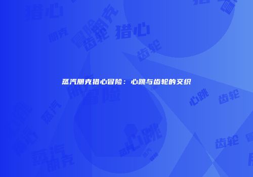 蒸汽朋克猎心冒险：心跳与齿轮的交织