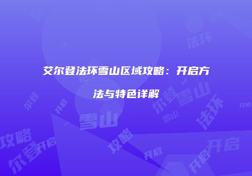 艾尔登法环雪山区域攻略：开启方法与特色详解