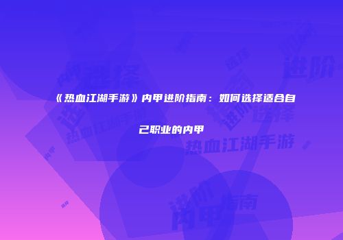 《热血江湖手游》内甲进阶指南：如何选择适合自己职业的内甲