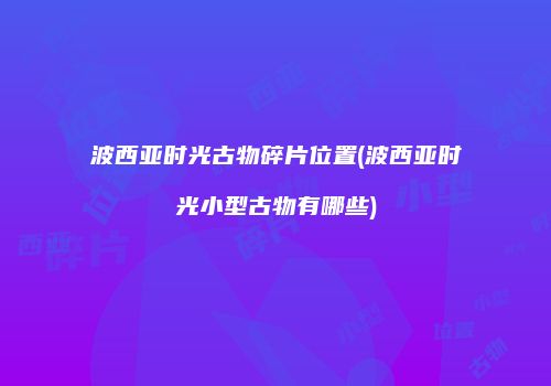 波西亚时光古物碎片位置(波西亚时光小型古物有哪些)