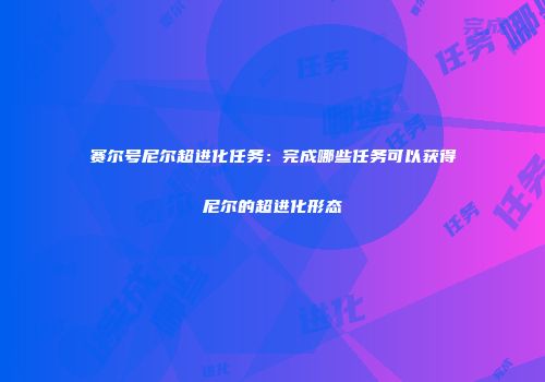 赛尔号尼尔超进化任务：完成哪些任务可以获得尼尔的超进化形态