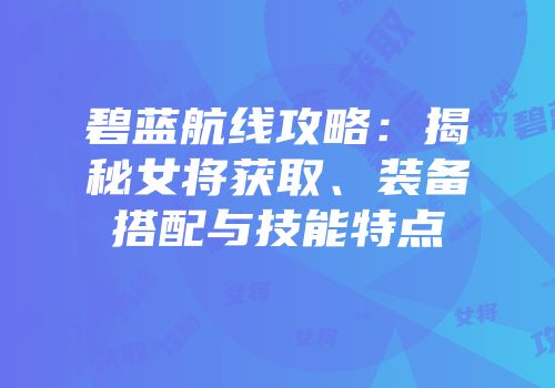 碧蓝航线攻略：揭秘女将获取、装备搭配与技能特点