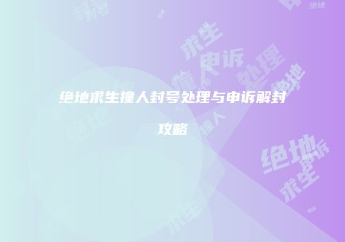 绝地求生撞人封号处理与申诉解封攻略