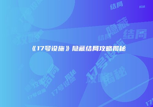 《17号设施》隐藏结局攻略揭秘