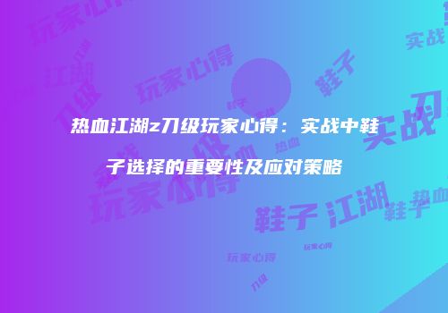 热血江湖z刀级玩家心得：实战中鞋子选择的重要性及应对策略