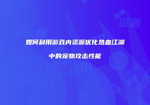 如何利用游戏内资源优化热血江湖中的宠物攻击性能
