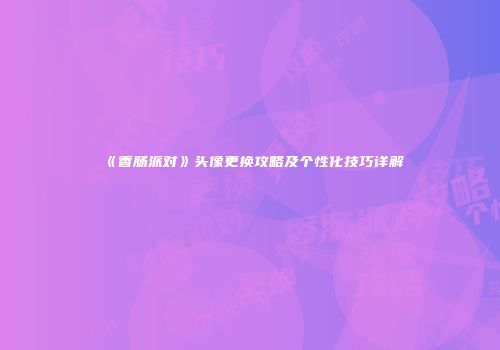 《香肠派对》头像更换攻略及个性化技巧详解