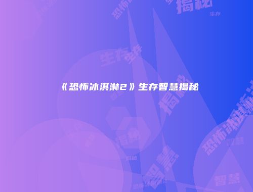 《恐怖冰淇淋2》生存智慧揭秘