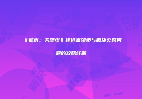 《都市：天际线》建造高架桥与解决公路问题的攻略详解