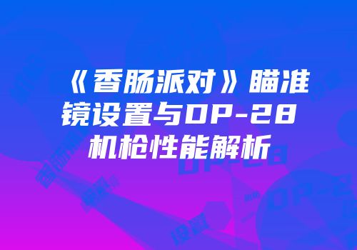 《香肠派对》瞄准镜设置与DP-28机枪性能解析