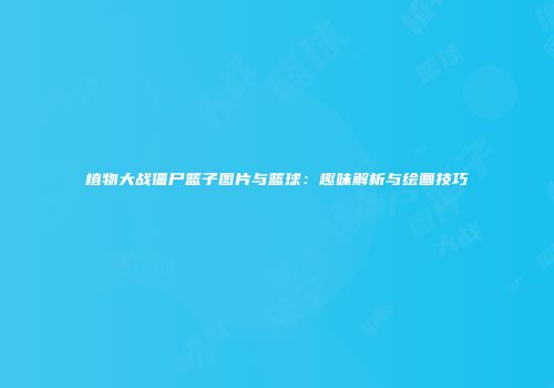 植物大战僵尸篮子图片与篮球：趣味解析与绘画技巧