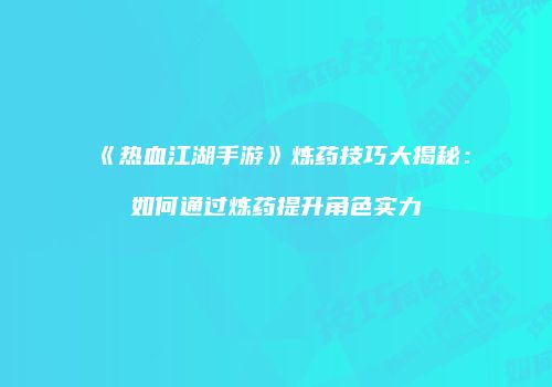 《热血江湖手游》炼药技巧大揭秘：如何通过炼药提升角色实力