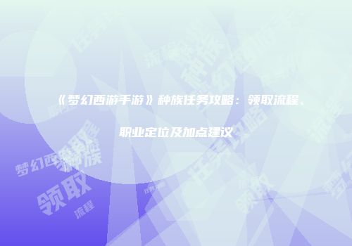 《梦幻西游手游》种族任务攻略：领取流程、职业定位及加点建议