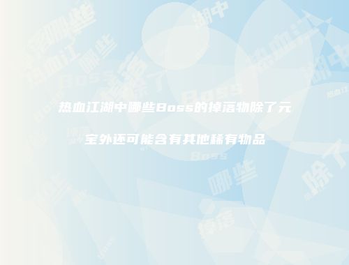 热血江湖中哪些Boss的掉落物除了元宝外还可能含有其他稀有物品