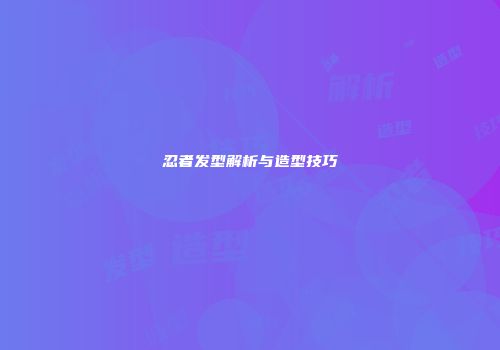 忍者发型解析与造型技巧