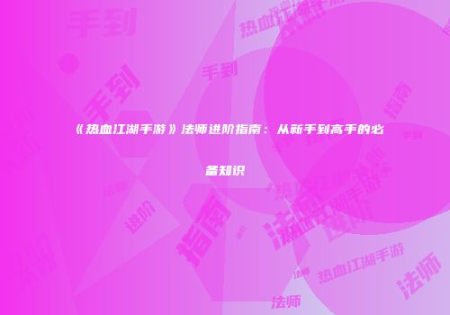 《热血江湖手游》法师进阶指南：从新手到高手的必备知识