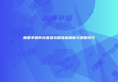 魔兽争霸胖虎直播攻略深度解析与策略技巧