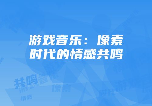 游戏音乐：像素时代的情感共鸣