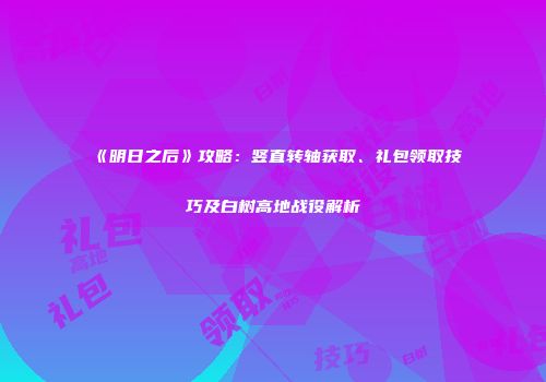《明日之后》攻略：竖直转轴获取、礼包领取技巧及白树高地战役解析