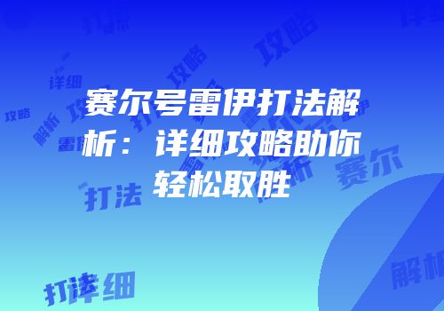 赛尔号雷伊打法解析：详细攻略助你轻松取胜