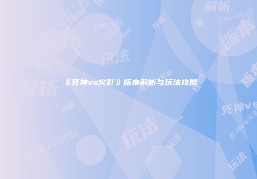 《死神vs火影》版本解析与玩法攻略