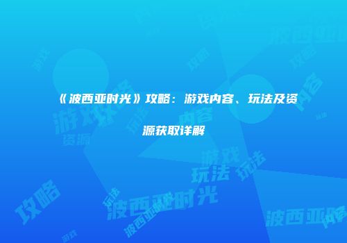 《波西亚时光》攻略：游戏内容、玩法及资源获取详解