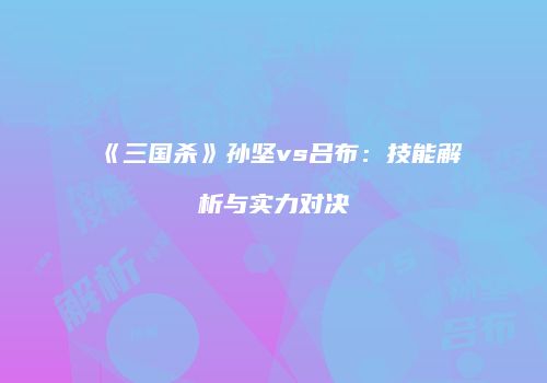 《三国杀》孙坚vs吕布：技能解析与实力对决