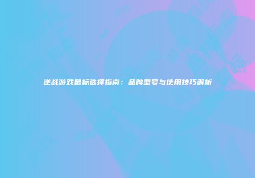 逆战游戏鼠标选择指南：品牌型号与使用技巧解析