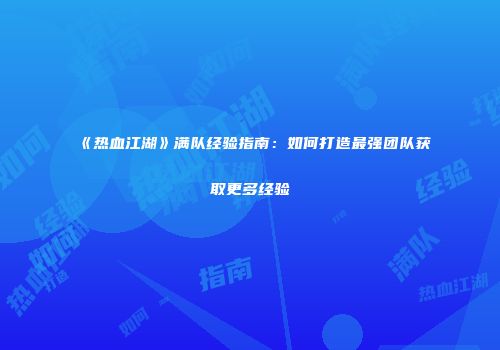 《热血江湖》满队经验指南：如何打造最强团队获取更多经验