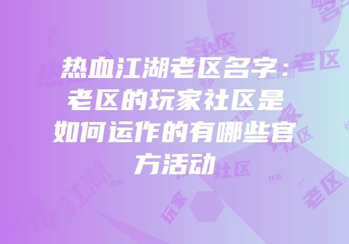 热血江湖老区名字：老区的玩家社区是如何运作的有哪些官方活动
