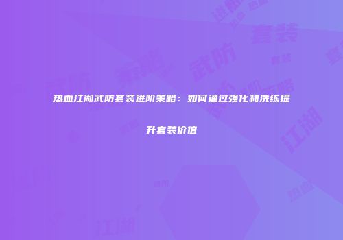 热血江湖武防套装进阶策略:如何通过强化和洗练提升套装价值